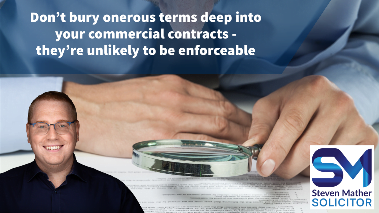 Don’t bury onerous terms deep into the small print of commercial contracts – they’re unlikely to be enforceable
